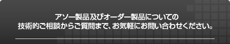 アソー製品及びおオーダー製品についての技術的ご相談からご質問まで、お気軽にお問い合わせください。